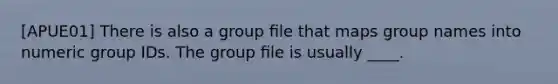 [APUE01] There is also a group ﬁle that maps group names into numeric group IDs. The group ﬁle is usually ____.