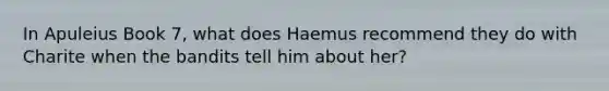 In Apuleius Book 7, what does Haemus recommend they do with Charite when the bandits tell him about her?