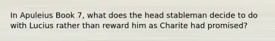 In Apuleius Book 7, what does the head stableman decide to do with Lucius rather than reward him as Charite had promised?