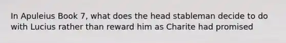 In Apuleius Book 7, what does the head stableman decide to do with Lucius rather than reward him as Charite had promised