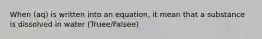 When (aq) is written into an equation, it mean that a substance is dissolved in water (Truee/Falsee)