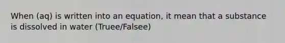 When (aq) is written into an equation, it mean that a substance is dissolved in water (Truee/Falsee)