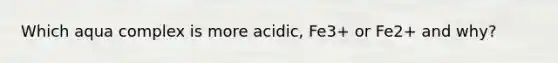 Which aqua complex is more acidic, Fe3+ or Fe2+ and why?