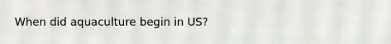 When did aquaculture begin in US?