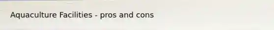 Aquaculture Facilities - pros and cons