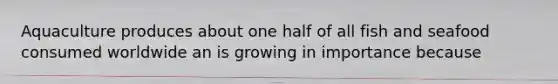 Aquaculture produces about one half of all fish and seafood consumed worldwide an is growing in importance because