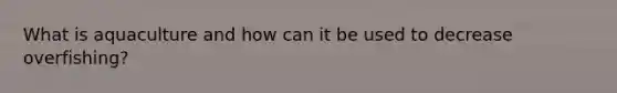 What is aquaculture and how can it be used to decrease overfishing?