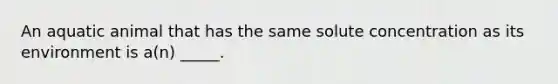 An aquatic animal that has the same solute concentration as its environment is a(n) _____.