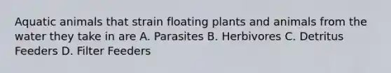 Aquatic animals that strain floating plants and animals from the water they take in are A. Parasites B. Herbivores C. Detritus Feeders D. Filter Feeders