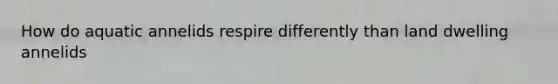 How do aquatic annelids respire differently than land dwelling annelids