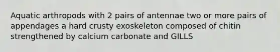 Aquatic arthropods with 2 pairs of antennae two or more pairs of appendages a hard crusty exoskeleton composed of chitin strengthened by calcium carbonate and GILLS