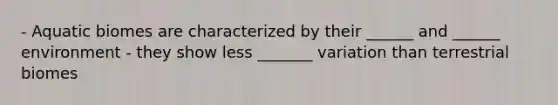 - Aquatic biomes are characterized by their ______ and ______ environment - they show less _______ variation than terrestrial biomes