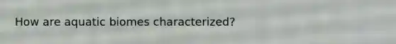 How are aquatic biomes characterized?