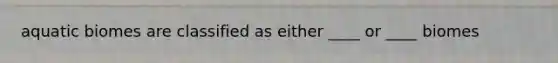 aquatic biomes are classified as either ____ or ____ biomes