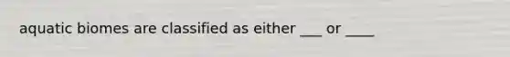 aquatic biomes are classified as either ___ or ____