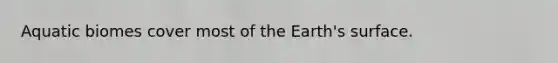 Aquatic biomes cover most of the Earth's surface.