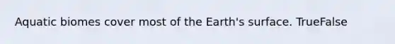 Aquatic biomes cover most of the Earth's surface. TrueFalse