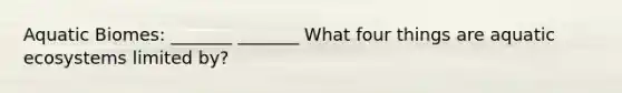 Aquatic Biomes: _______ _______ What four things are aquatic ecosystems limited by?