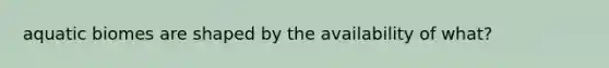 aquatic biomes are shaped by the availability of what?