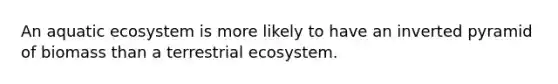 An aquatic ecosystem is more likely to have an inverted pyramid of biomass than a terrestrial ecosystem.