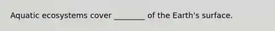 Aquatic ecosystems cover ________ of the Earth's surface.