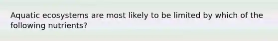 Aquatic ecosystems are most likely to be limited by which of the following nutrients?