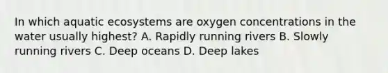 In which aquatic ecosystems are oxygen concentrations in the water usually highest? A. Rapidly running rivers B. Slowly running rivers C. Deep oceans D. Deep lakes