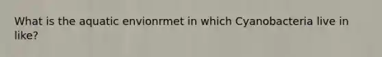 What is the aquatic envionrmet in which Cyanobacteria live in like?