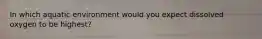 In which aquatic environment would you expect dissolved oxygen to be highest?