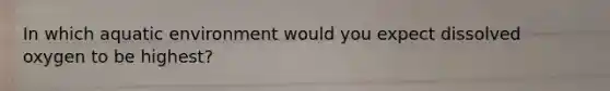 In which aquatic environment would you expect dissolved oxygen to be highest?