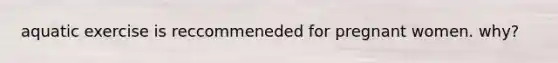 aquatic exercise is reccommeneded for pregnant women. why?