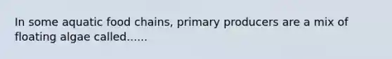 In some aquatic food chains, primary producers are a mix of floating algae called......