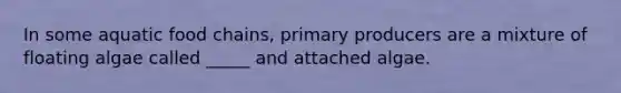 In some aquatic food chains, primary producers are a mixture of floating algae called _____ and attached algae.