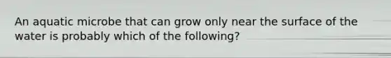 An aquatic microbe that can grow only near the surface of the water is probably which of the following?