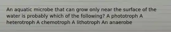 An aquatic microbe that can grow only near the surface of the water is probably which of the following? A phototroph A heterotroph A chemotroph A lithotroph An anaerobe