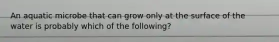 An aquatic microbe that can grow only at the surface of the water is probably which of the following?
