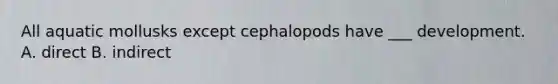 All aquatic mollusks except cephalopods have ___ development. A. direct B. indirect