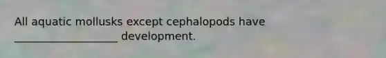 All aquatic mollusks except cephalopods have ___________________ development.