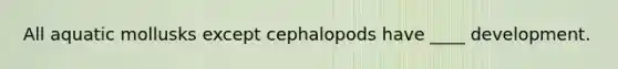 All aquatic mollusks except cephalopods have ____ development.