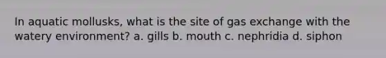 In aquatic mollusks, what is the site of gas exchange with the watery environment? a. gills b. mouth c. nephridia d. siphon