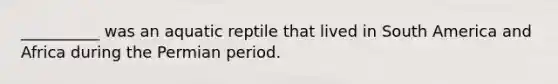 __________ was an aquatic reptile that lived in South America and Africa during the Permian period.