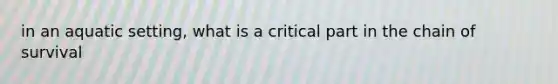 in an aquatic setting, what is a critical part in the chain of survival