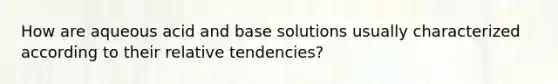 How are aqueous acid and base solutions usually characterized according to their relative tendencies?