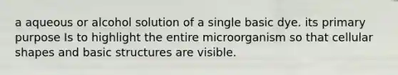 a aqueous or alcohol solution of a single basic dye. its primary purpose Is to highlight the entire microorganism so that cellular shapes and basic structures are visible.