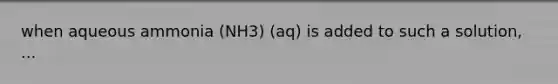 when aqueous ammonia (NH3) (aq) is added to such a solution, ...