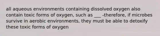 all aqueous environments containing dissolved oxygen also contain toxic forms of oxygen, such as ___ -therefore, if microbes survive in aerobic environments, they must be able to detoxify these toxic forms of oxygen