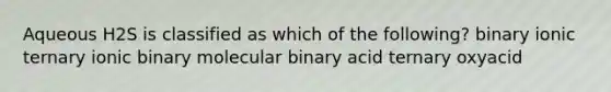 Aqueous H2S is classified as which of the following? binary ionic ternary ionic binary molecular binary acid ternary oxyacid