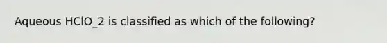 Aqueous HClO_2 is classified as which of the following?