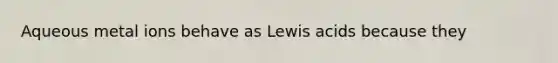 Aqueous metal ions behave as Lewis acids because they