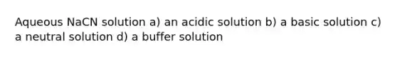 Aqueous NaCN solution a) an acidic solution b) a basic solution c) a neutral solution d) a buffer solution